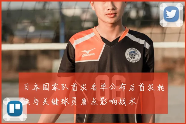日本国家队首发名单公布后首发轮换与关键球员看点影响战术