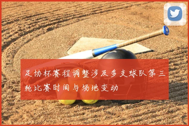 足协杯赛程调整涉及多支球队第三轮比赛时间与场地变动