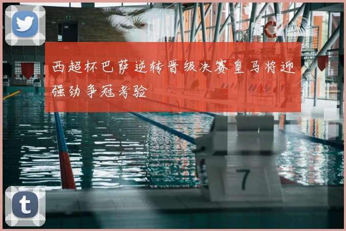 西超杯巴萨逆转晋级决赛皇马将迎强劲争冠考验