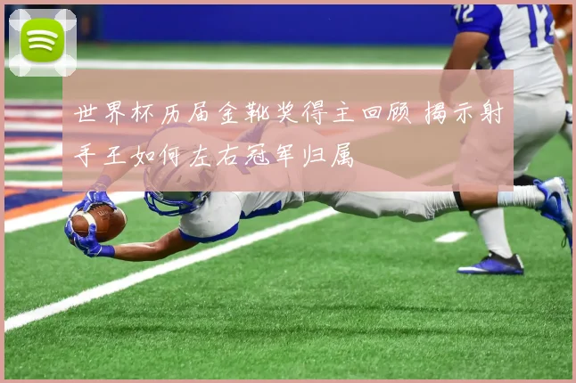 世界杯历届金靴奖得主回顾 揭示射手王如何左右冠军归属