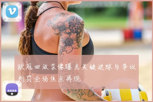 欧冠回放录像曝光关键进球与争议判罚全场焦点再现
