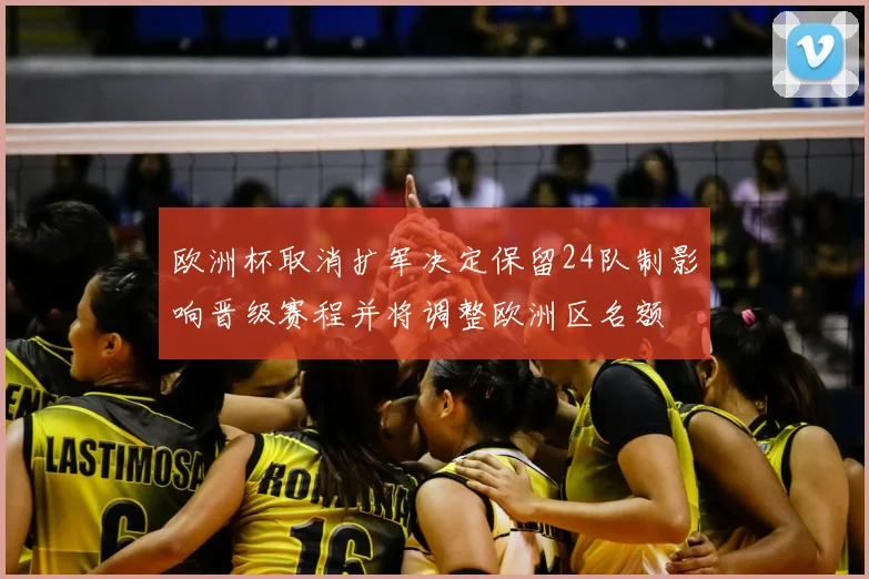欧洲杯取消扩军决定保留24队制影响晋级赛程并将调整欧洲区名额