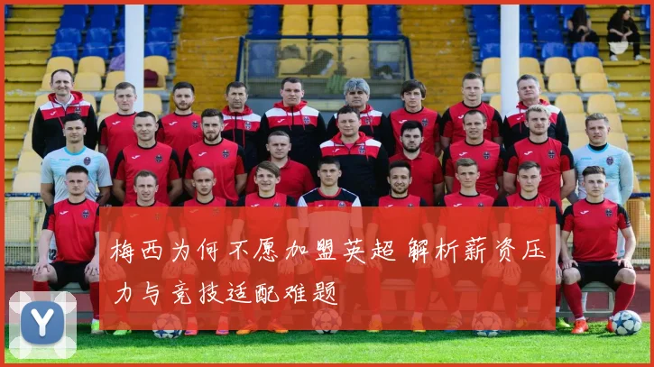 梅西为何不愿加盟英超 解析薪资压力与竞技适配难题