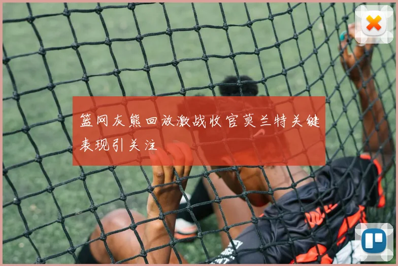 篮网灰熊回放激战收官莫兰特关键表现引关注