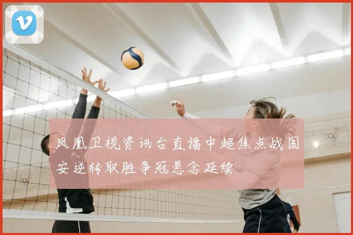 凤凰卫视资讯台直播中超焦点战国安逆转取胜争冠悬念延续