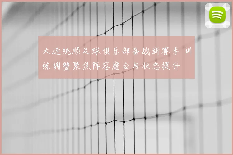 大连统顺足球俱乐部备战新赛季 训练调整聚焦阵容磨合与状态提升