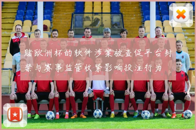 赌欧洲杯的软件涉案被查促平台封禁与赛事监管收紧影响投注行为