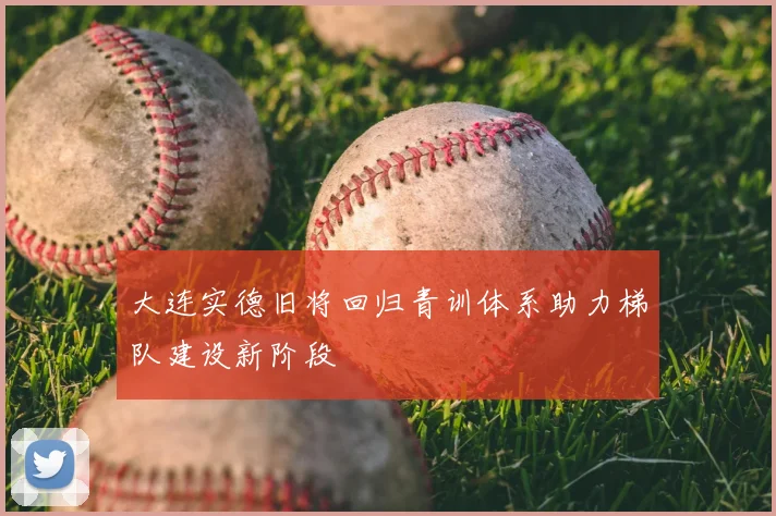 大连实德旧将回归青训体系助力梯队建设新阶段