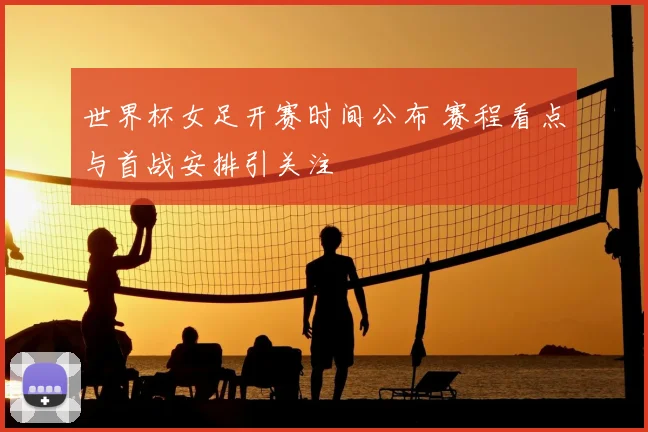 世界杯女足开赛时间公布 赛程看点与首战安排引关注