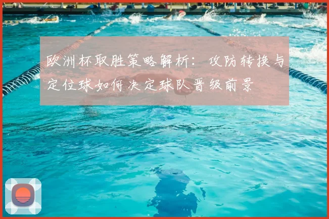 欧洲杯取胜策略解析：攻防转换与定位球如何决定球队晋级前景