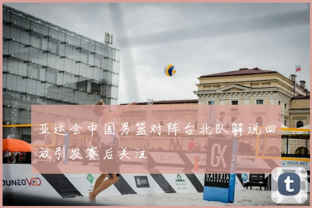 亚运会中国男篮对阵台北队解说回放引发赛后关注