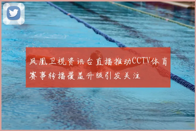 凤凰卫视资讯台直播推动CCTV体育赛事转播覆盖升级引发关注