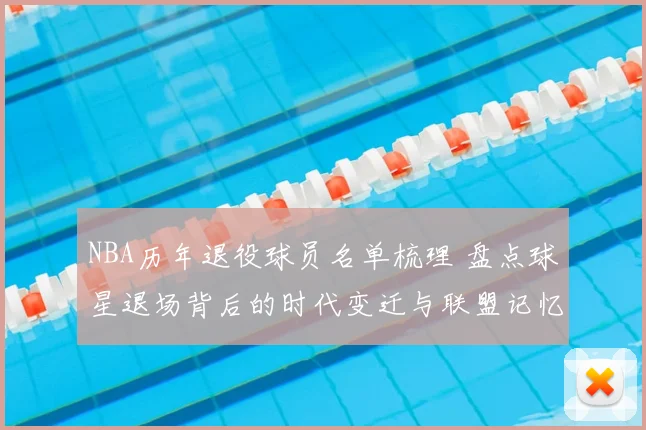 NBA历年退役球员名单梳理 盘点球星退场背后的时代变迁与联盟记忆
